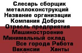 Слесарь-сборщик металлоконструкций › Название организации ­ Компания Доброн › Отрасль предприятия ­ Машиностроение › Минимальный оклад ­ 45 000 - Все города Работа » Вакансии   . Ханты-Мансийский,Нефтеюганск г.